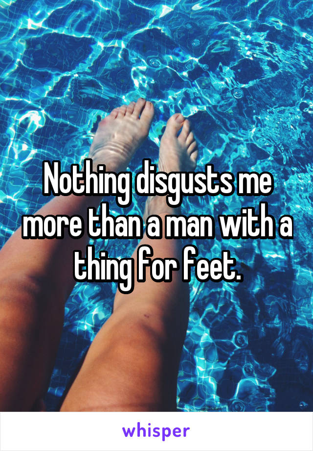 Nothing disgusts me more than a man with a thing for feet.