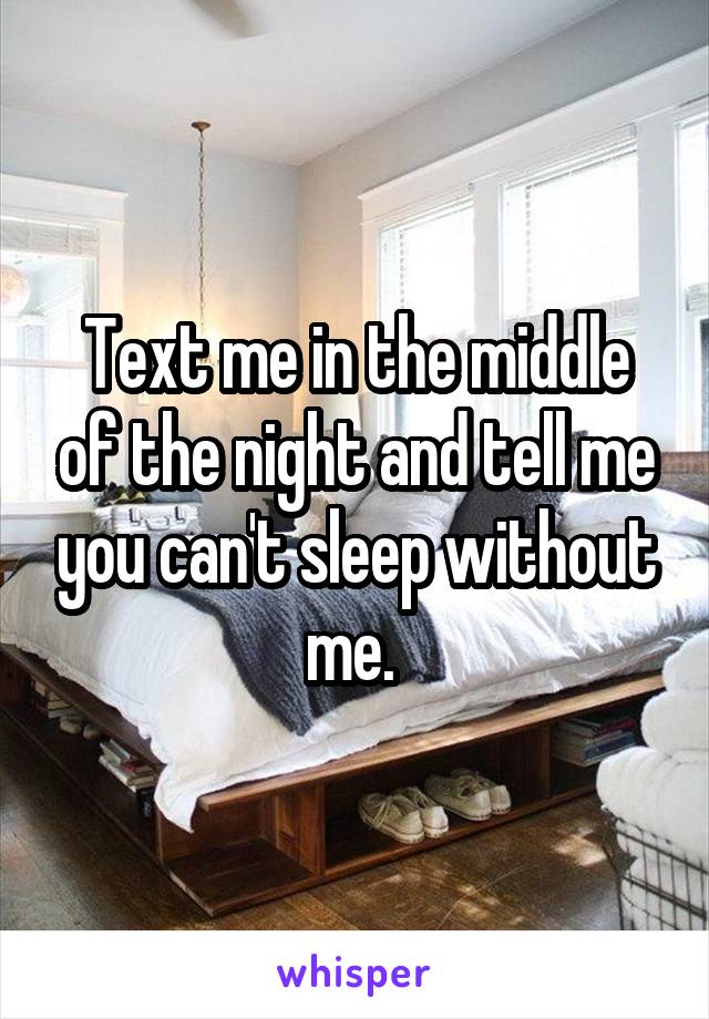 Text me in the middle of the night and tell me you can't sleep without me. 