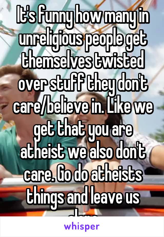 It's funny how many in unreligious people get themselves twisted over stuff they don't care/believe in. Like we get that you are atheist we also don't care. Go do atheists things and leave us alone