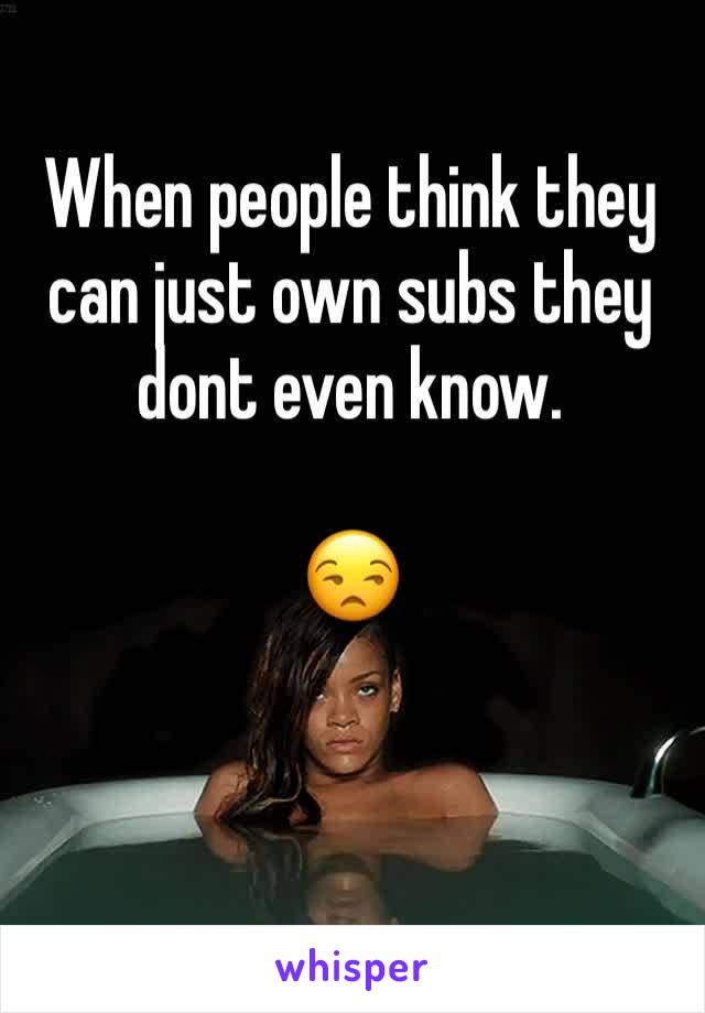 When people think they can just own subs they dont even know.

😒