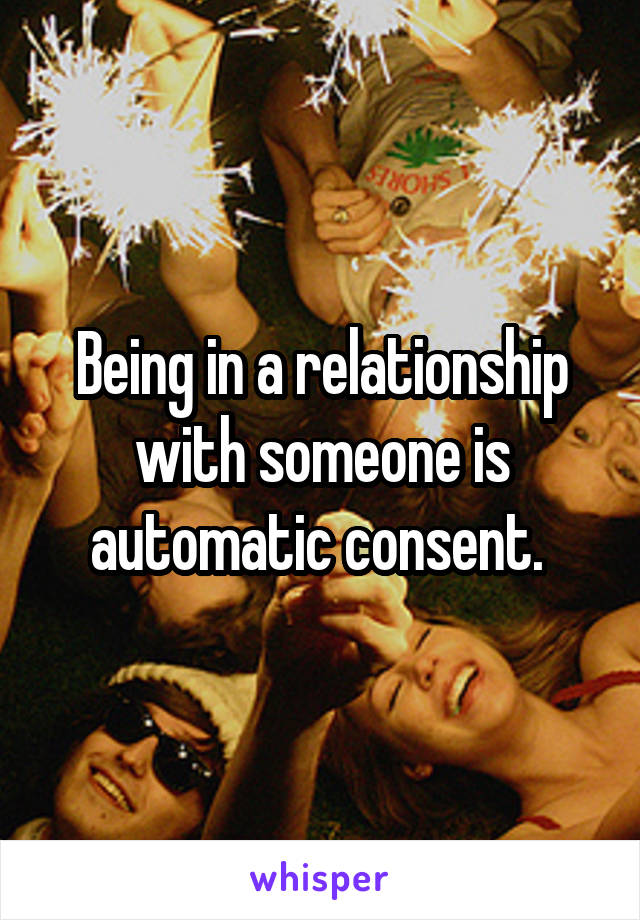 Being in a relationship with someone is automatic consent. 