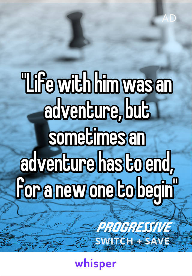 "Life with him was an adventure, but sometimes an adventure has to end, for a new one to begin"