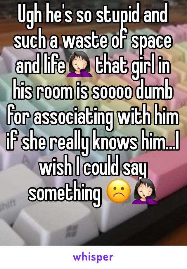 Ugh he's so stupid and such a waste of space and life🤦🏻‍♀️ that girl in his room is soooo dumb for associating with him if she really knows him...I wish I could say something ☹️🤦🏻‍♀️