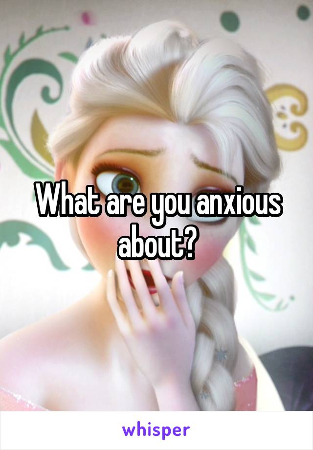 What are you anxious about?