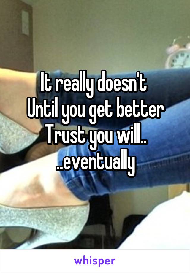 It really doesn't 
Until you get better
Trust you will..
..eventually
