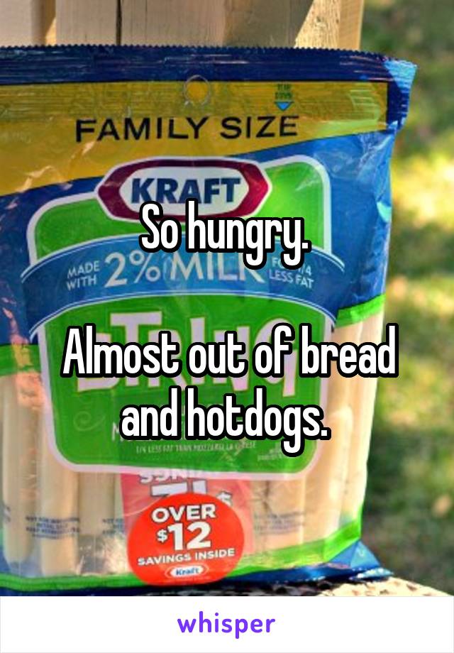 So hungry. 

Almost out of bread and hotdogs. 