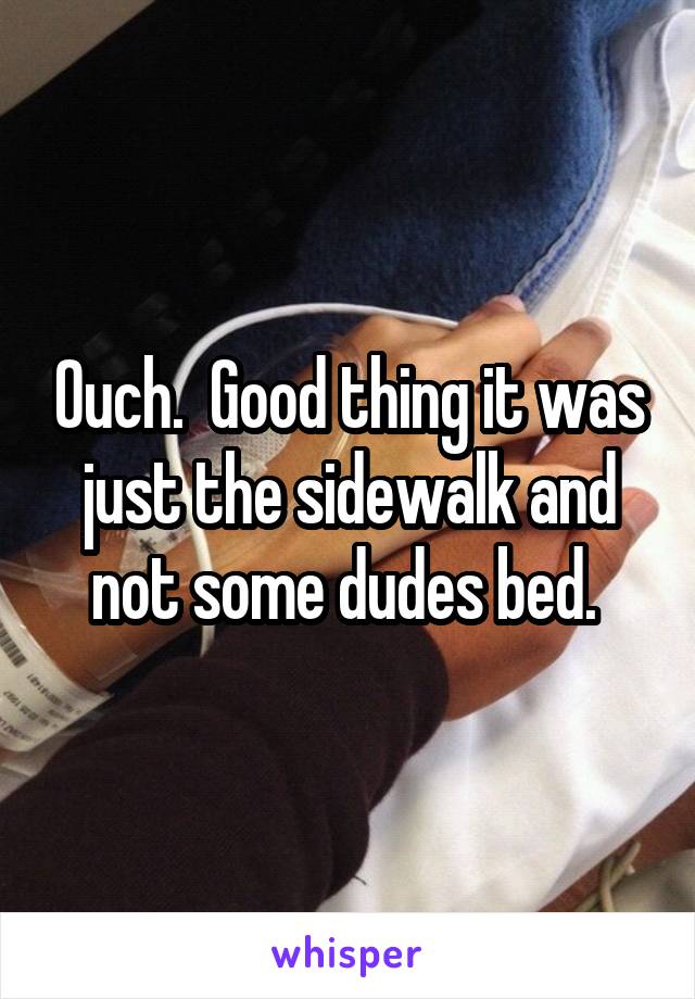 Ouch.  Good thing it was just the sidewalk and not some dudes bed. 