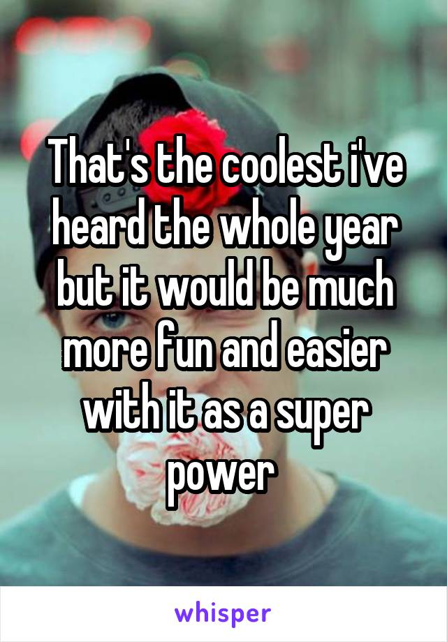 That's the coolest i've heard the whole year but it would be much more fun and easier with it as a super power 