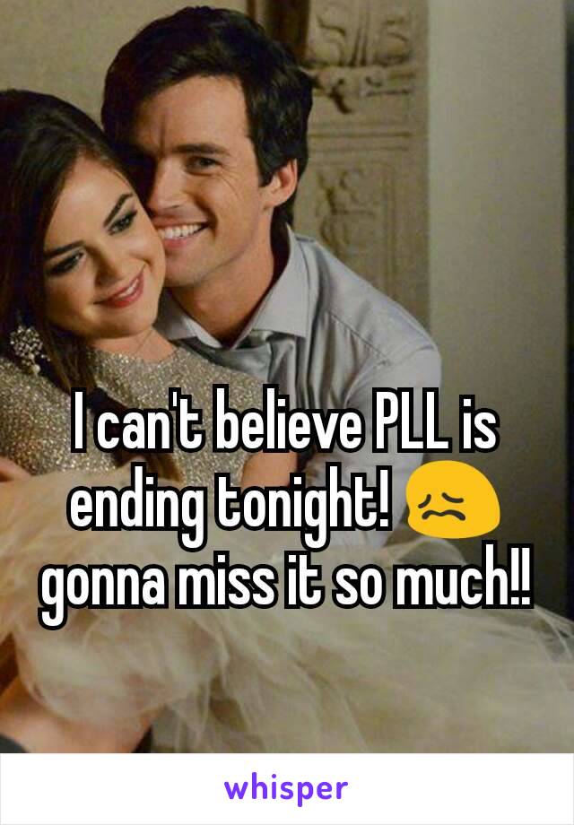 I can't believe PLL is ending tonight! 😖 gonna miss it so much!!