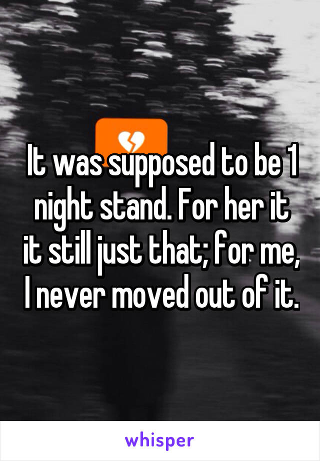 It was supposed to be 1 night stand. For her it it still just that; for me, I never moved out of it.