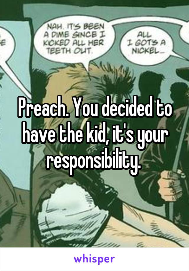 Preach. You decided to have the kid, it's your responsibility. 