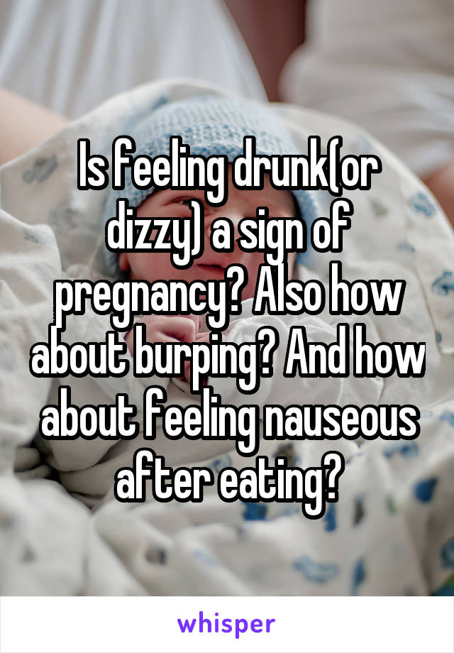 Is feeling drunk(or dizzy) a sign of pregnancy? Also how about burping? And how about feeling nauseous after eating?