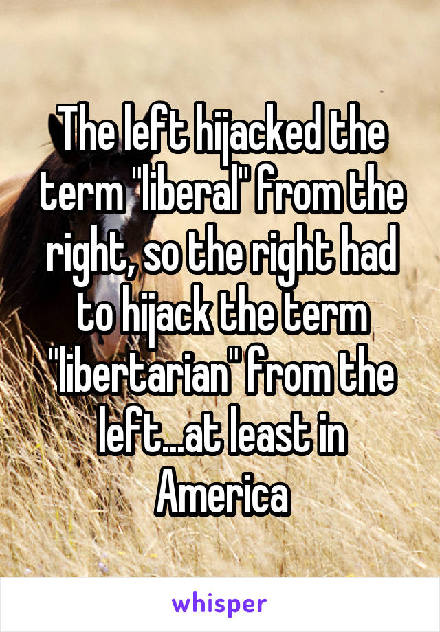 The left hijacked the term "liberal" from the right, so the right had to hijack the term "libertarian" from the left...at least in America