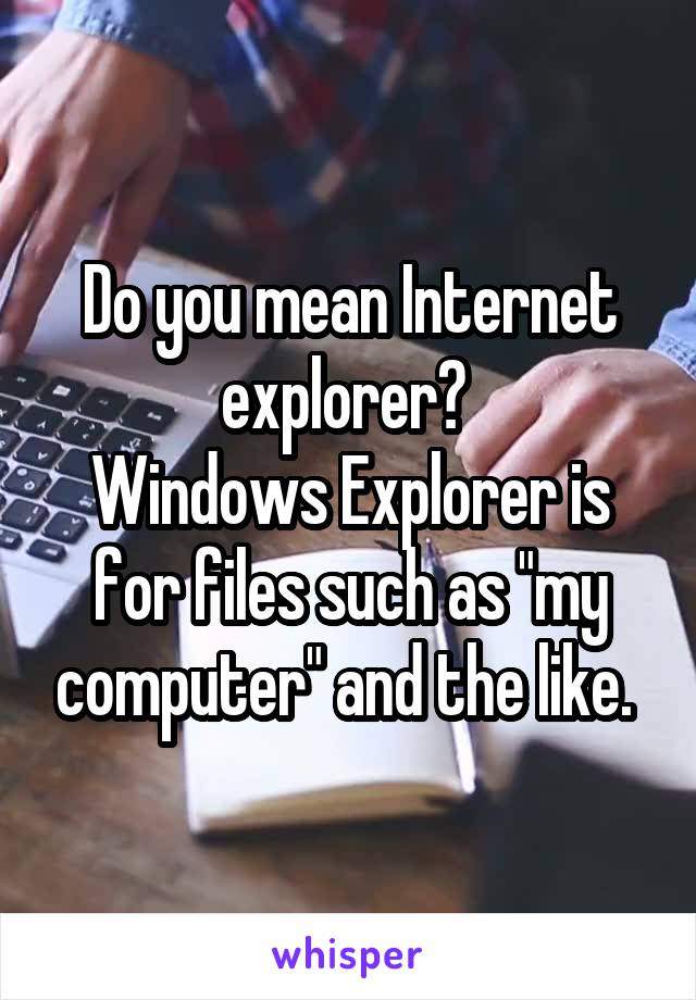 Do you mean Internet explorer? 
Windows Explorer is for files such as "my computer" and the like. 