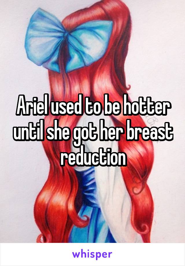 Ariel used to be hotter until she got her breast reduction