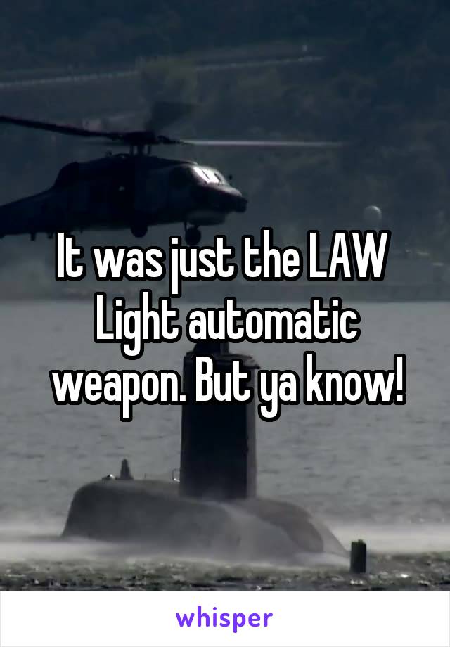 It was just the LAW 
Light automatic weapon. But ya know!