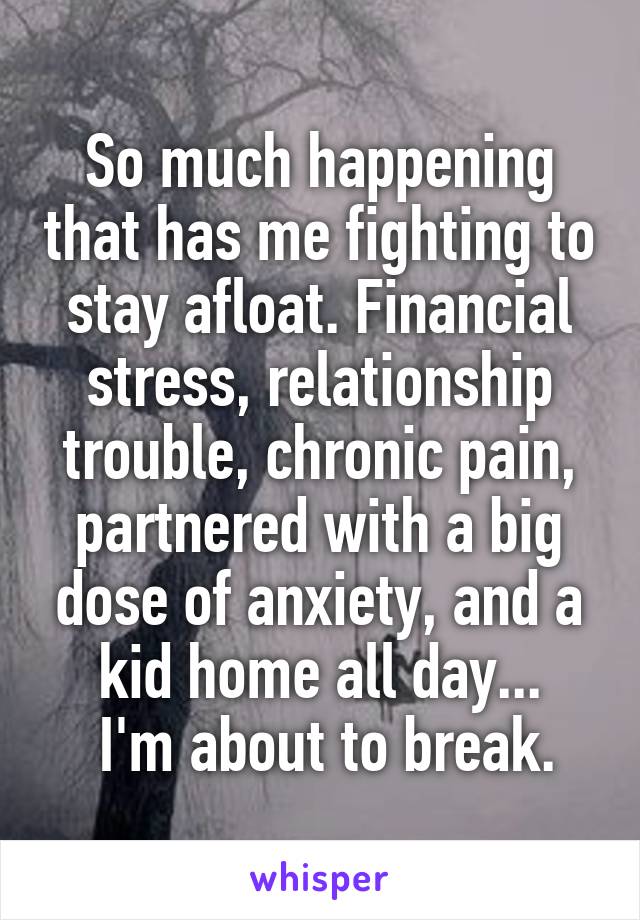 So much happening that has me fighting to stay afloat. Financial stress, relationship trouble, chronic pain, partnered with a big dose of anxiety, and a kid home all day...
 I'm about to break.