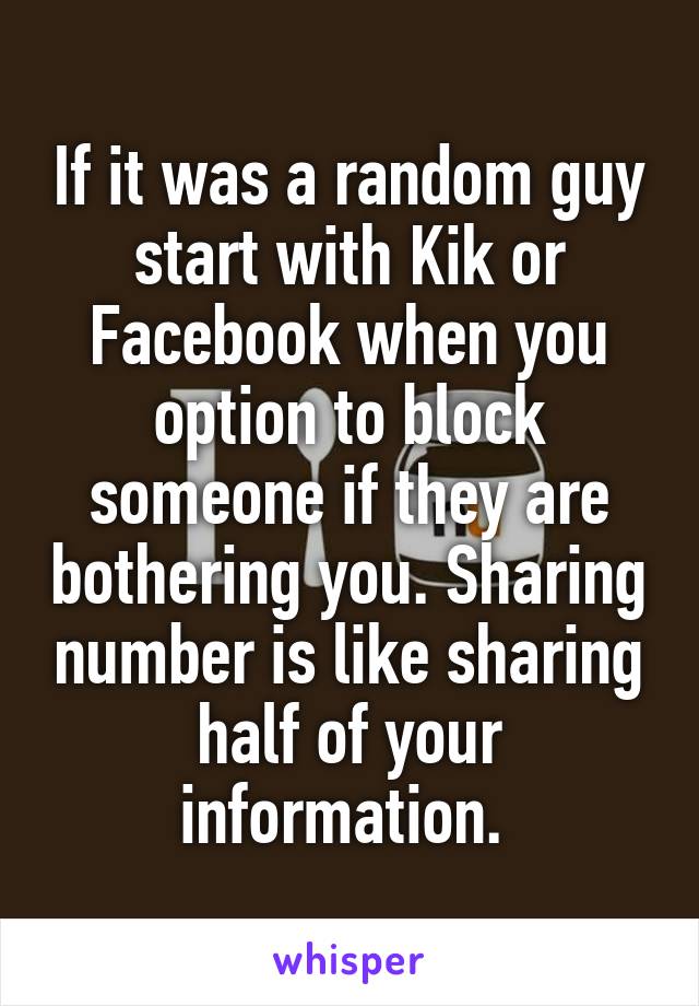 If it was a random guy start with Kik or Facebook when you option to block someone if they are bothering you. Sharing number is like sharing half of your information. 