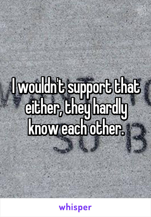 I wouldn't support that either, they hardly know each other.