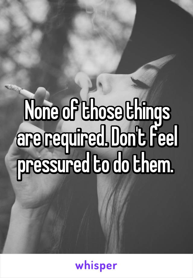 None of those things are required. Don't feel pressured to do them. 