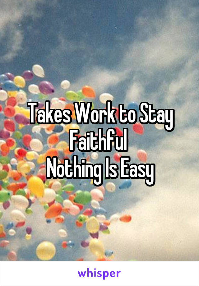 Takes Work to Stay Faithful 
Nothing Is Easy