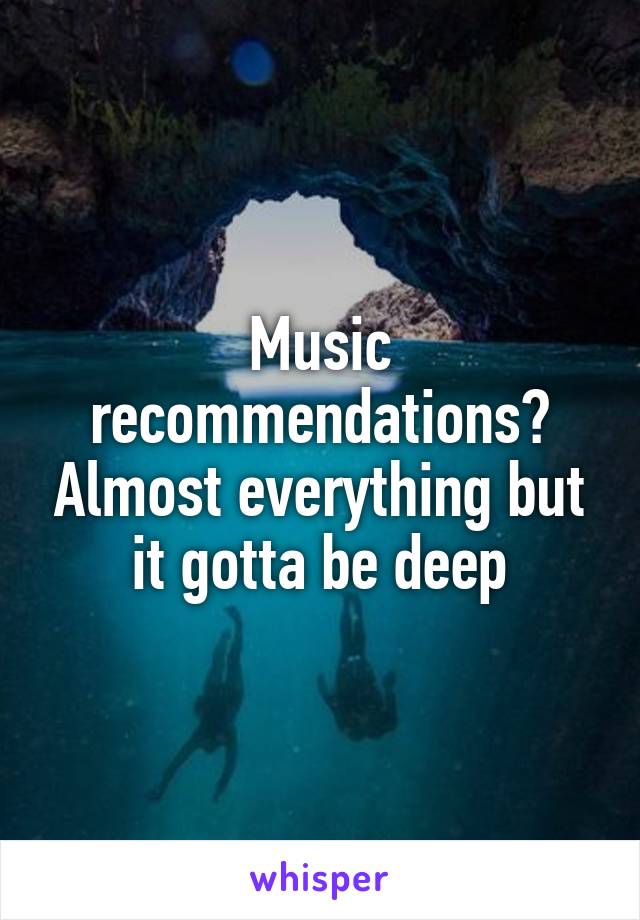 Music recommendations? Almost everything but it gotta be deep