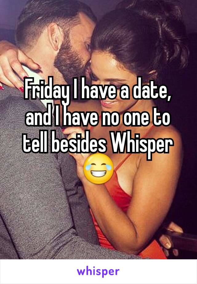 Friday I have a date, and I have no one to tell besides Whisper 😂
