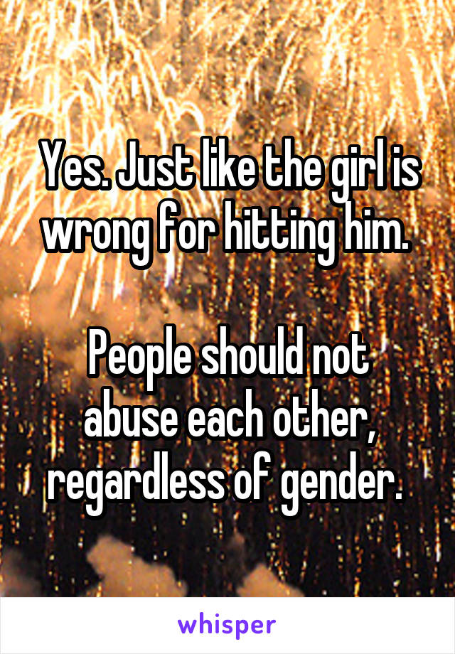 Yes. Just like the girl is wrong for hitting him. 

People should not abuse each other, regardless of gender. 