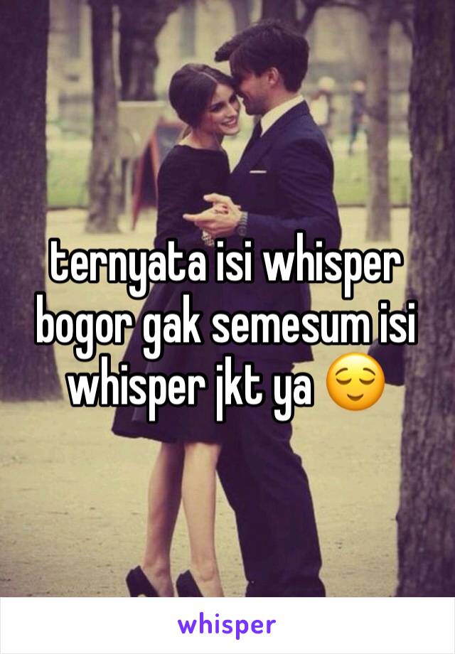 ternyata isi whisper bogor gak semesum isi whisper jkt ya 😌