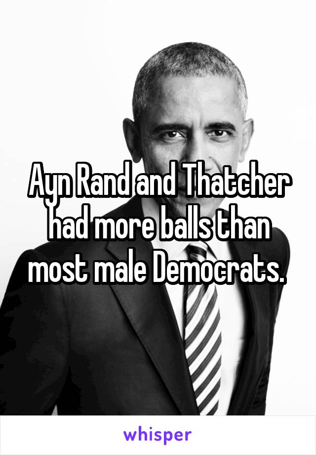 Ayn Rand and Thatcher had more balls than most male Democrats. 