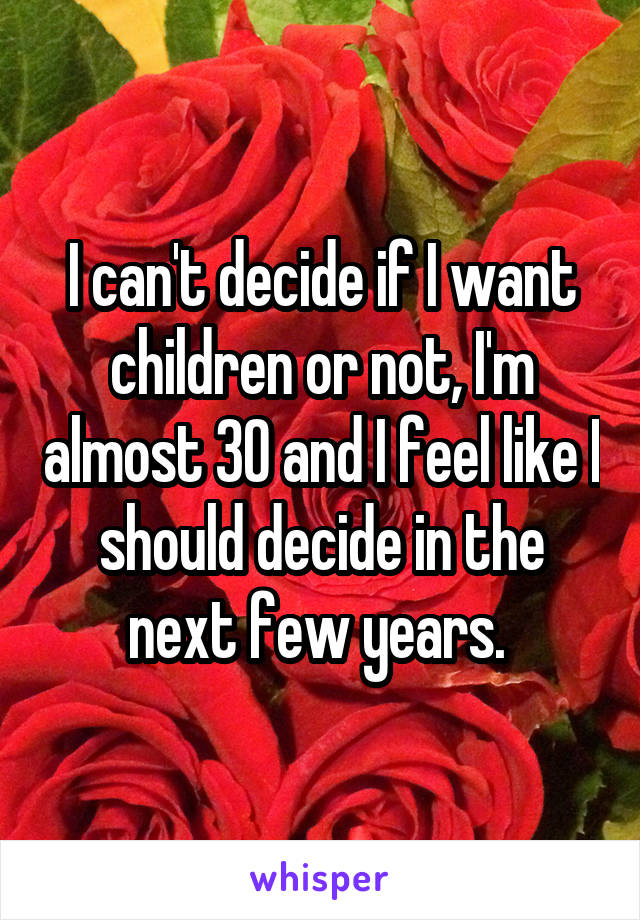 I can't decide if I want children or not, I'm almost 30 and I feel like I should decide in the next few years. 