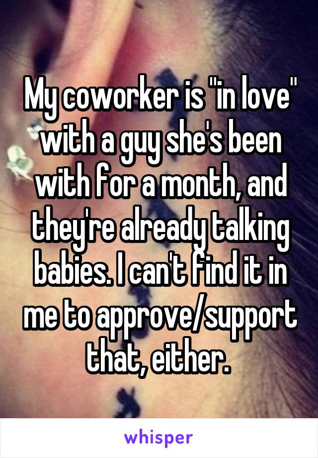 My coworker is "in love" with a guy she's been with for a month, and they're already talking babies. I can't find it in me to approve/support that, either. 