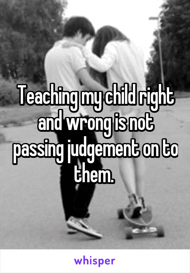 Teaching my child right and wrong is not passing judgement on to them. 