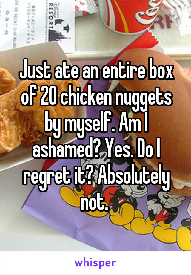 Just ate an entire box of 20 chicken nuggets by myself. Am I ashamed? Yes. Do I regret it? Absolutely not. 