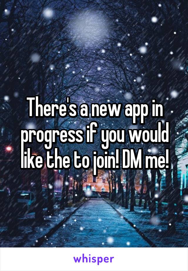 There's a new app in progress if you would like the to join! DM me!