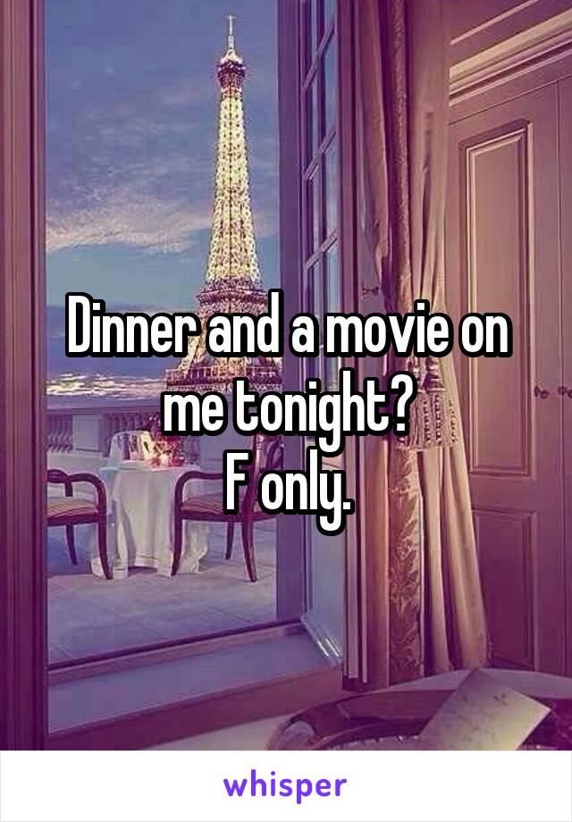 Dinner and a movie on me tonight?
F only.