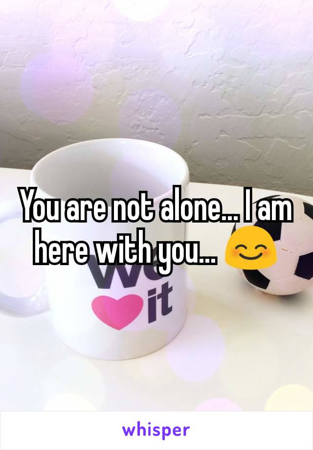 You are not alone... I am here with you... 😊