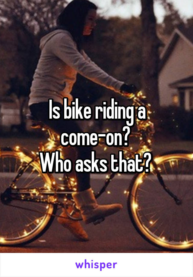 Is bike riding a come-on? 
Who asks that? 