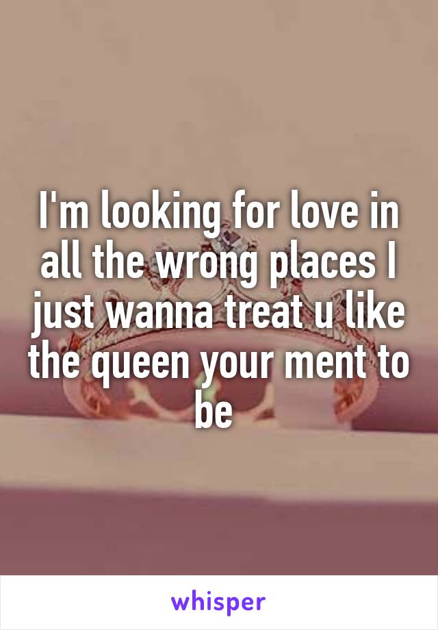 I'm looking for love in all the wrong places I just wanna treat u like the queen your ment to be 