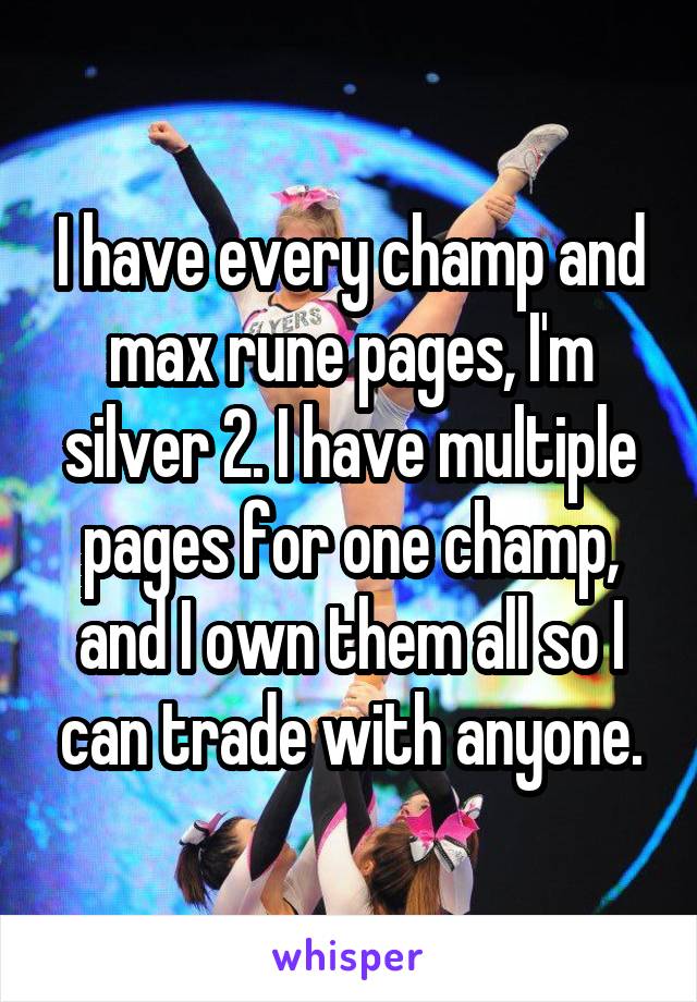 I have every champ and max rune pages, I'm silver 2. I have multiple pages for one champ, and I own them all so I can trade with anyone.