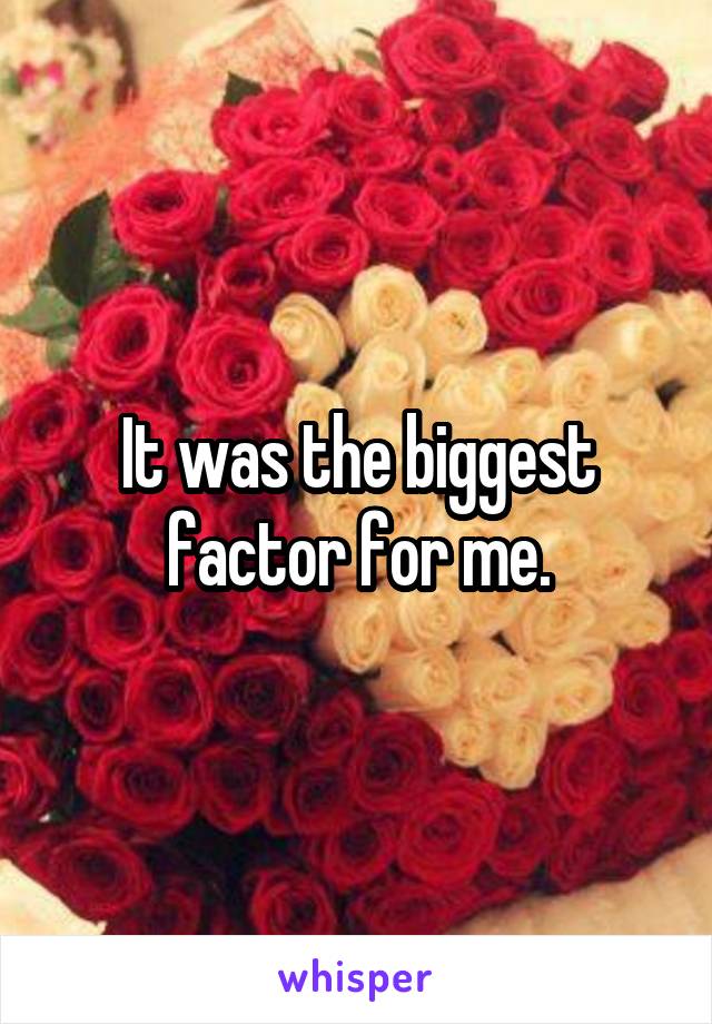 It was the biggest factor for me.