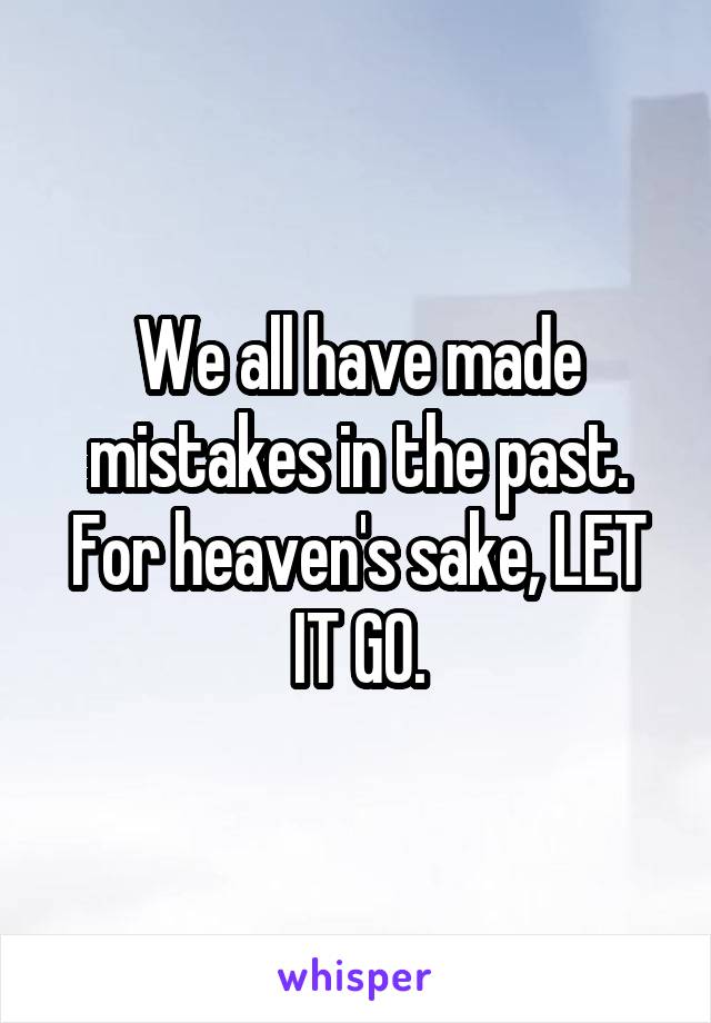 We all have made mistakes in the past. For heaven's sake, LET IT GO.