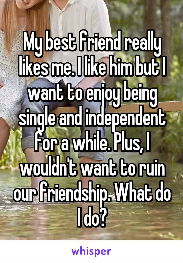 My best friend really likes me. I like him but I want to enjoy being single and independent for a while. Plus, I wouldn't want to ruin our friendship. What do I do?