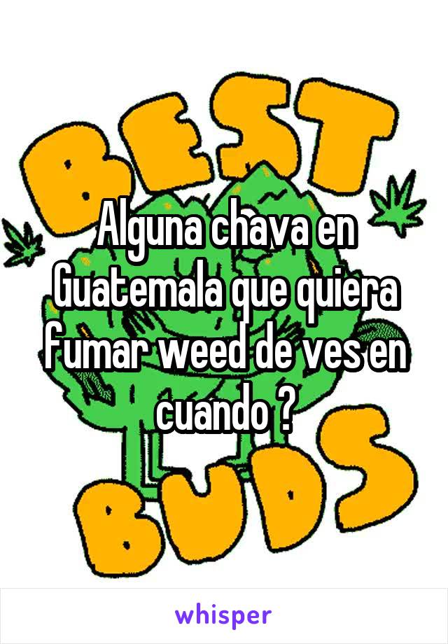 Alguna chava en Guatemala que quiera fumar weed de ves en cuando ?