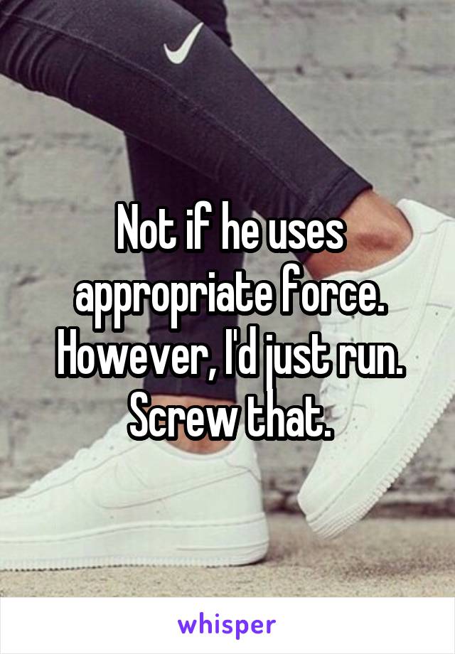 Not if he uses appropriate force. However, I'd just run. Screw that.