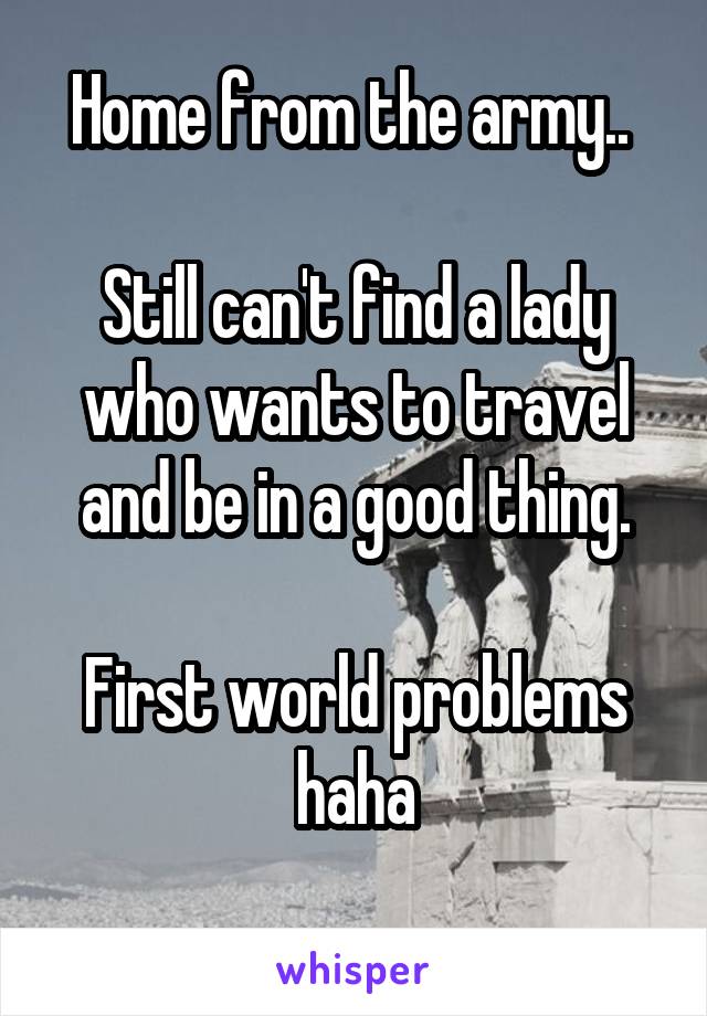 Home from the army.. 

Still can't find a lady who wants to travel and be in a good thing.

First world problems haha
