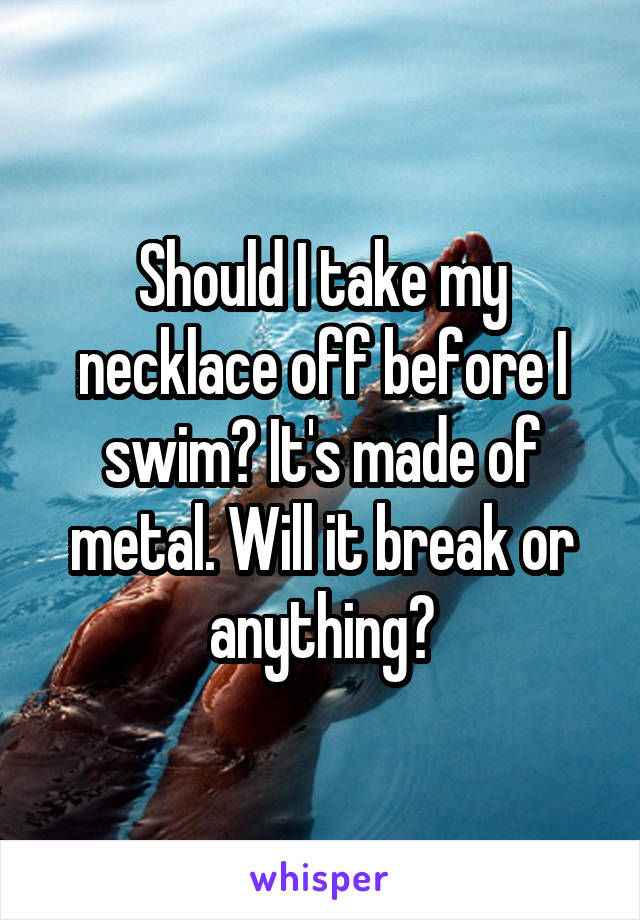 Should I take my necklace off before I swim? It's made of metal. Will it break or anything?