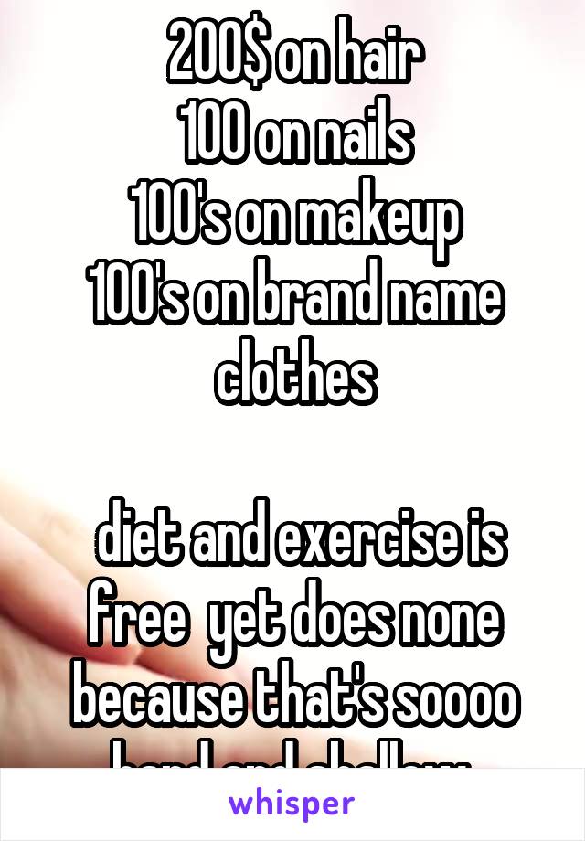 200$ on hair
100 on nails
100's on makeup
100's on brand name clothes

 diet and exercise is free  yet does none because that's soooo hard and shallow 