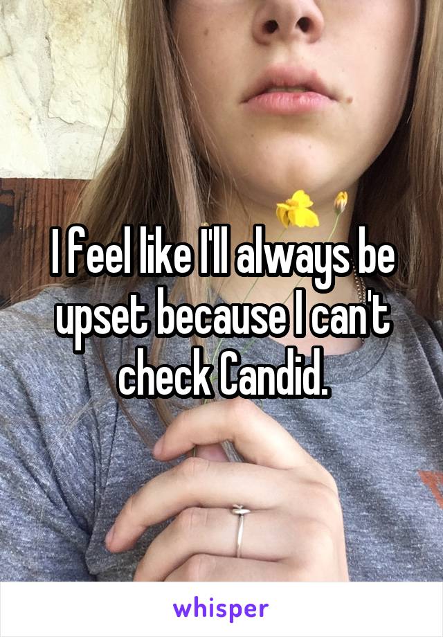 I feel like I'll always be upset because I can't check Candid.