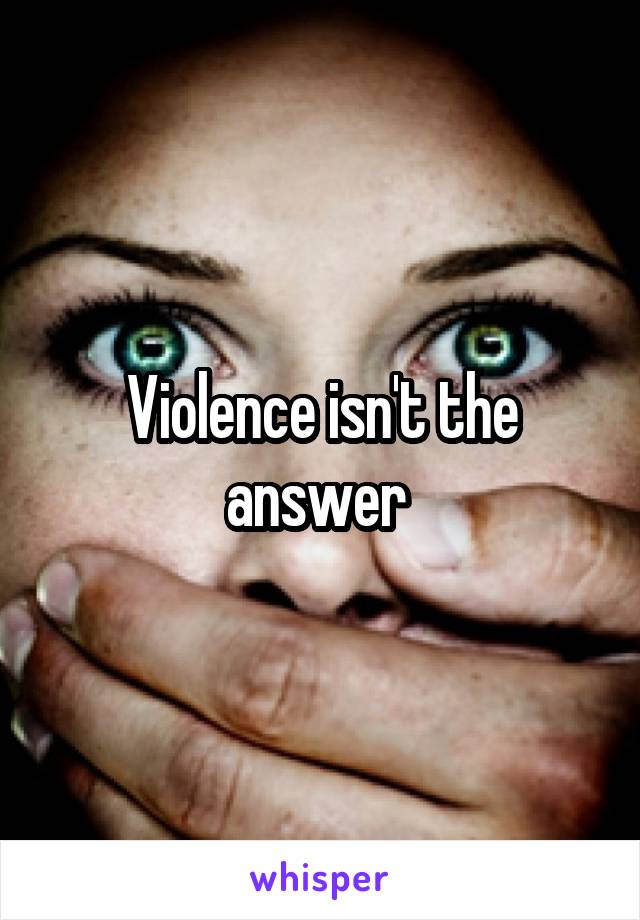 Violence isn't the answer 